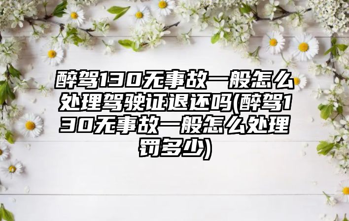 醉駕130無事故一般怎么處理駕駛證退還嗎(醉駕130無事故一般怎么處理罰多少)