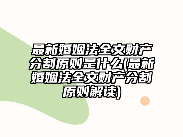 最新婚姻法全文財產分割原則是什么(最新婚姻法全文財產分割原則解讀)