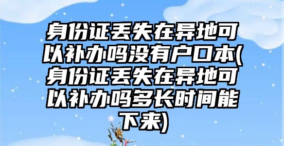 身份證丟失在異地可以補(bǔ)辦嗎沒(méi)有戶口本(身份證丟失在異地可以補(bǔ)辦嗎多長(zhǎng)時(shí)間能下來(lái))