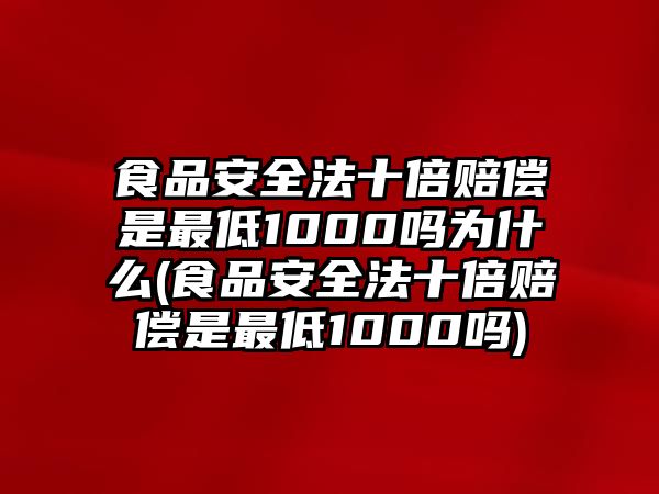 食品安全法十倍賠償是最低1000嗎為什么(食品安全法十倍賠償是最低1000嗎)