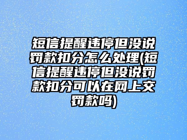 短信提醒違停但沒說罰款扣分怎么處理(短信提醒違停但沒說罰款扣分可以在網上交罰款嗎)