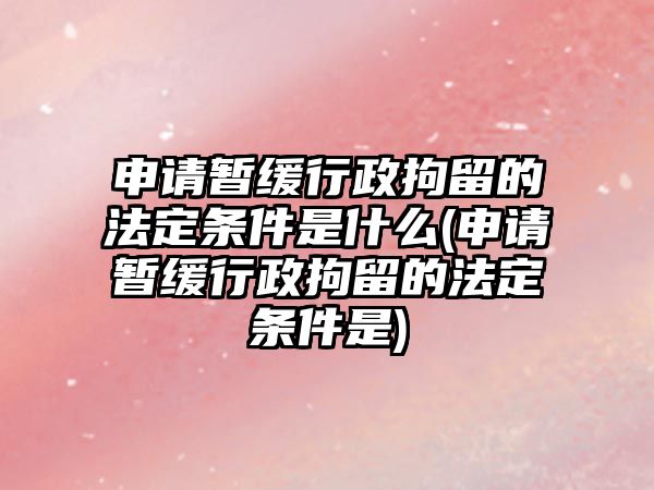 申請暫緩行政拘留的法定條件是什么(申請暫緩行政拘留的法定條件是)