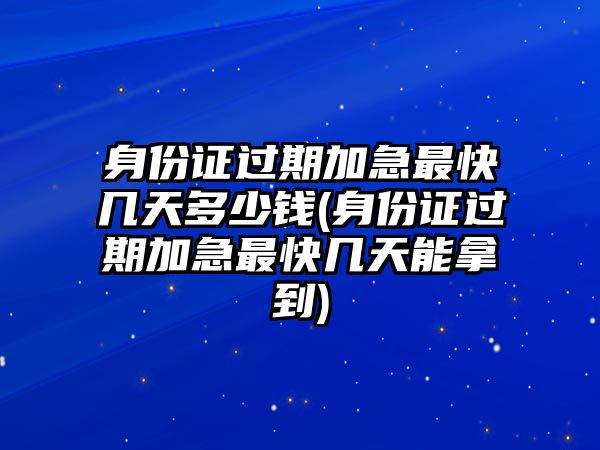 身份證過期加急最快幾天多少錢(身份證過期加急最快幾天能拿到)