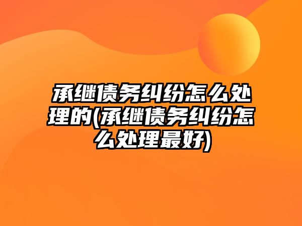 承繼債務糾紛怎么處理的(承繼債務糾紛怎么處理最好)