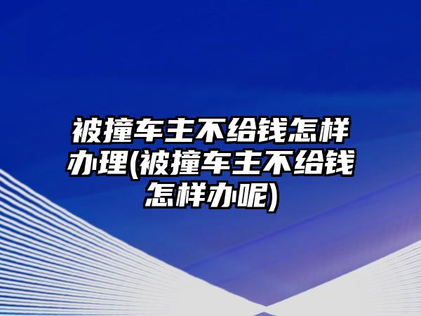 被撞車主不給錢怎樣辦理(被撞車主不給錢怎樣辦呢)