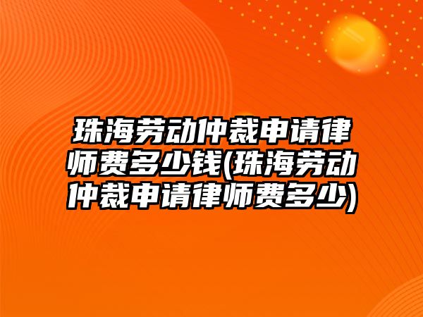 珠海勞動仲裁申請律師費多少錢(珠海勞動仲裁申請律師費多少)