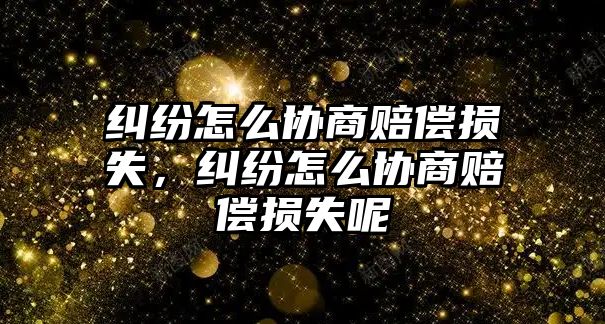 糾紛怎么協商賠償損失，糾紛怎么協商賠償損失呢