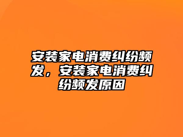 安裝家電消費糾紛頻發(fā)，安裝家電消費糾紛頻發(fā)原因