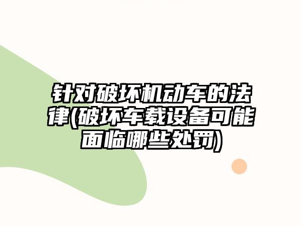 針對破壞機動車的法律(破壞車載設備可能面臨哪些處罰)