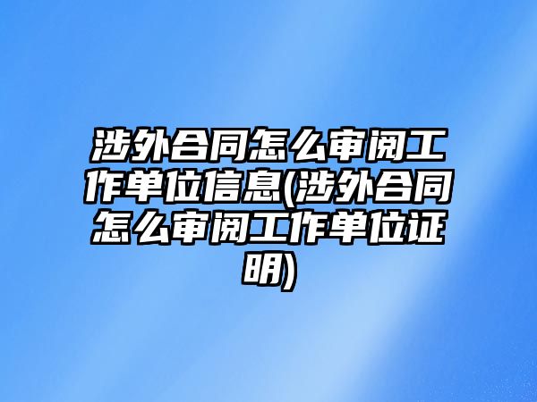 涉外合同怎么審閱工作單位信息(涉外合同怎么審閱工作單位證明)