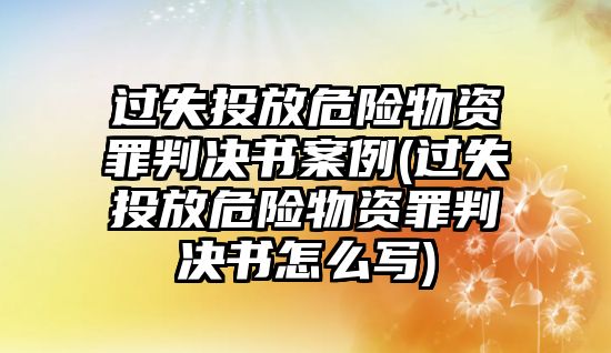 過(guò)失投放危險(xiǎn)物資罪判決書案例(過(guò)失投放危險(xiǎn)物資罪判決書怎么寫)