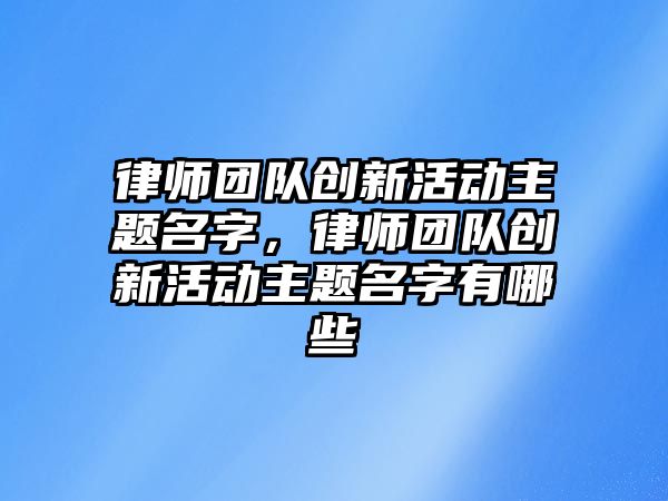 律師團隊創新活動主題名字，律師團隊創新活動主題名字有哪些