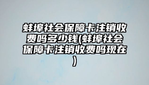 蚌埠社會保障卡注銷收費(fèi)嗎多少錢(蚌埠社會保障卡注銷收費(fèi)嗎現(xiàn)在)