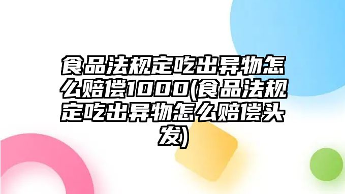 食品法規定吃出異物怎么賠償1000(食品法規定吃出異物怎么賠償頭發)