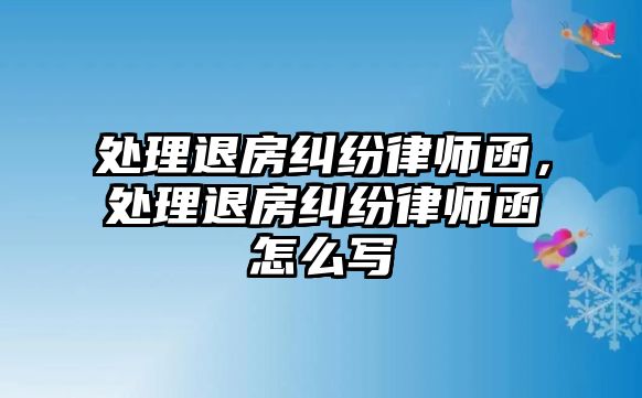 處理退房糾紛律師函，處理退房糾紛律師函怎么寫