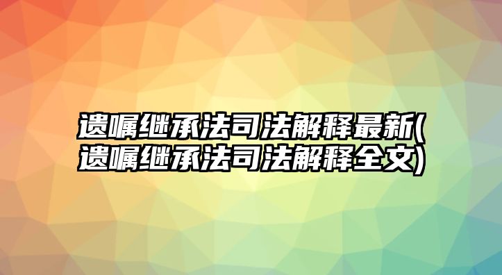 遺囑繼承法司法解釋最新(遺囑繼承法司法解釋全文)