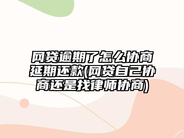 網貸逾期了怎么協商延期還款(網貸自己協商還是找律師協商)