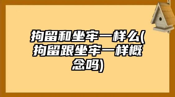 拘留和坐牢一樣么(拘留跟坐牢一樣概念嗎)