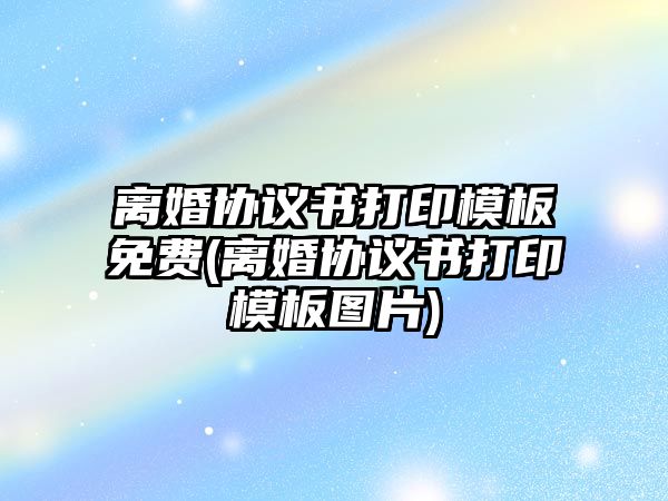 離婚協(xié)議書打印模板免費(fèi)(離婚協(xié)議書打印模板圖片)