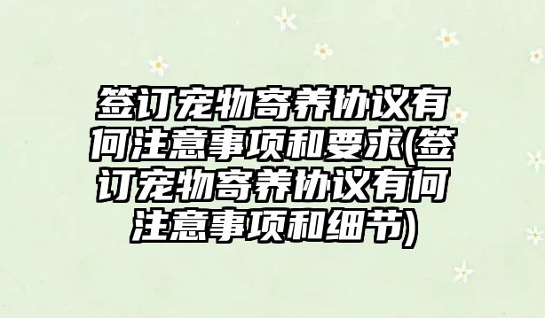 簽訂寵物寄養(yǎng)協(xié)議有何注意事項和要求(簽訂寵物寄養(yǎng)協(xié)議有何注意事項和細節(jié))