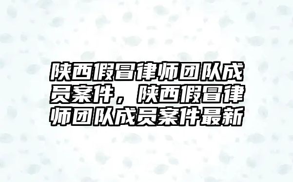 陜西假冒律師團隊成員案件，陜西假冒律師團隊成員案件最新