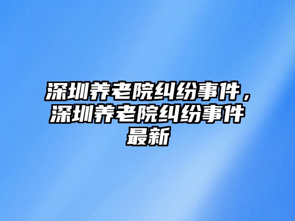 深圳養老院糾紛事件，深圳養老院糾紛事件最新