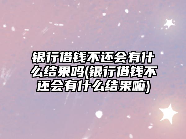 銀行借錢不還會有什么結(jié)果嗎(銀行借錢不還會有什么結(jié)果嘛)