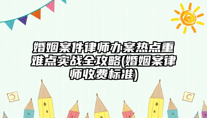 婚姻案件律師辦案熱點重難點實戰(zhàn)全攻略(婚姻案律師收費標準)