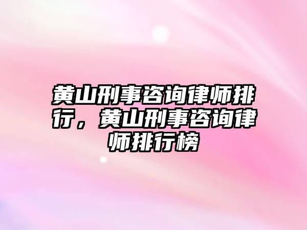 黃山刑事咨詢律師排行，黃山刑事咨詢律師排行榜