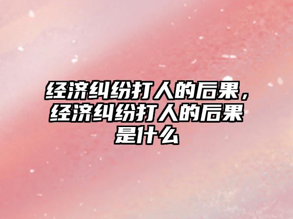 經濟糾紛打人的后果，經濟糾紛打人的后果是什么