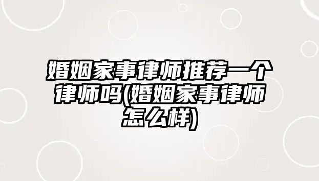 婚姻家事律師推薦一個(gè)律師嗎(婚姻家事律師怎么樣)