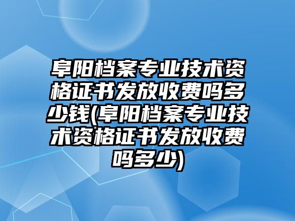 阜陽檔案專業(yè)技術(shù)資格證書發(fā)放收費(fèi)嗎多少錢(阜陽檔案專業(yè)技術(shù)資格證書發(fā)放收費(fèi)嗎多少)