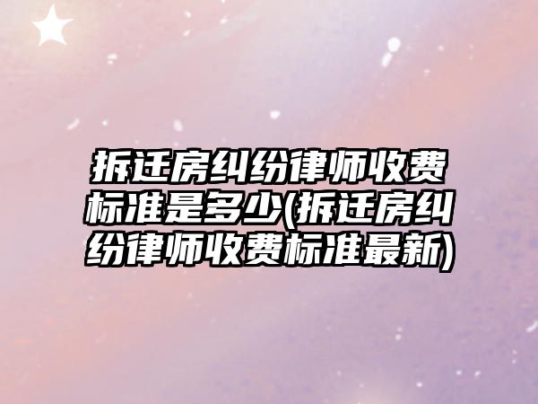 拆遷房糾紛律師收費標準是多少(拆遷房糾紛律師收費標準最新)