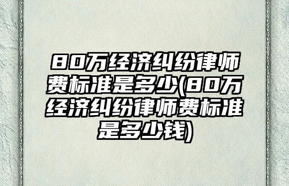 80萬(wàn)經(jīng)濟(jì)糾紛律師費(fèi)標(biāo)準(zhǔn)是多少(80萬(wàn)經(jīng)濟(jì)糾紛律師費(fèi)標(biāo)準(zhǔn)是多少錢(qián))