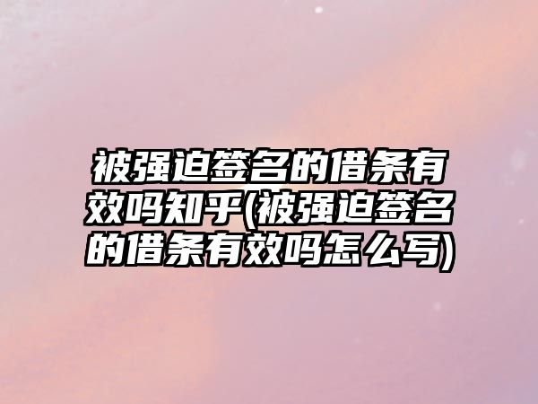 被強(qiáng)迫簽名的借條有效嗎知乎(被強(qiáng)迫簽名的借條有效嗎怎么寫)