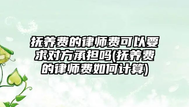 撫養費的律師費可以要求對方承擔嗎(撫養費的律師費如何計算)