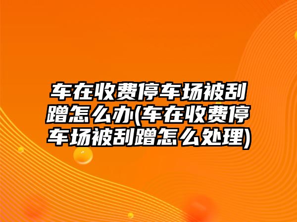 車在收費(fèi)停車場被刮蹭怎么辦(車在收費(fèi)停車場被刮蹭怎么處理)