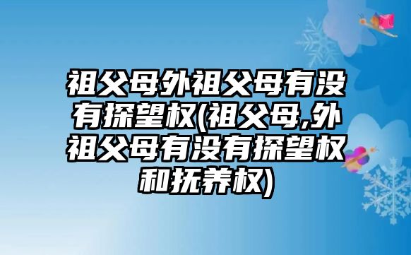 祖父母外祖父母有沒(méi)有探望權(quán)(祖父母,外祖父母有沒(méi)有探望權(quán)和撫養(yǎng)權(quán))