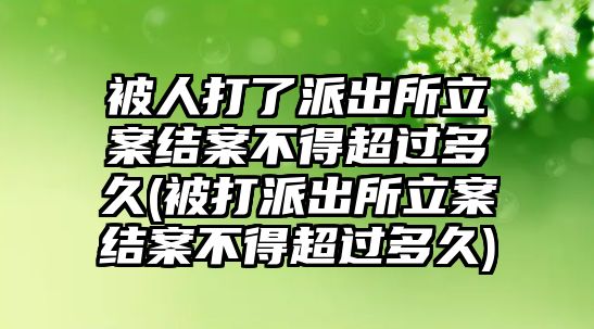 被人打了派出所立案結(jié)案不得超過多久(被打派出所立案結(jié)案不得超過多久)