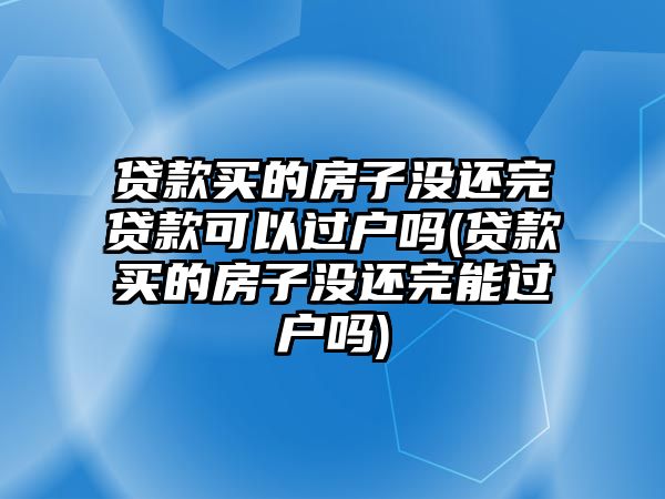 貸款買的房子沒還完貸款可以過戶嗎(貸款買的房子沒還完能過戶嗎)