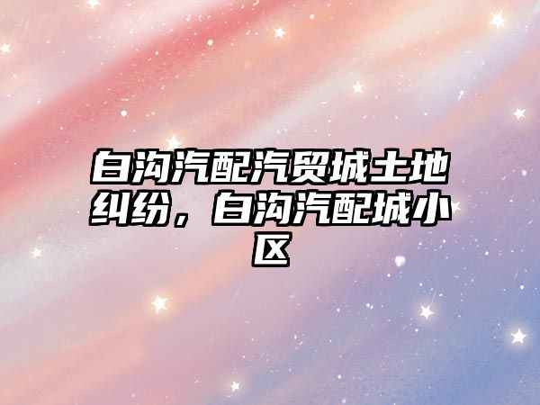 白溝汽配汽貿城土地糾紛，白溝汽配城小區