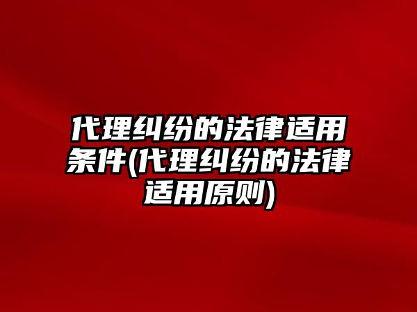 代理糾紛的法律適用條件(代理糾紛的法律適用原則)