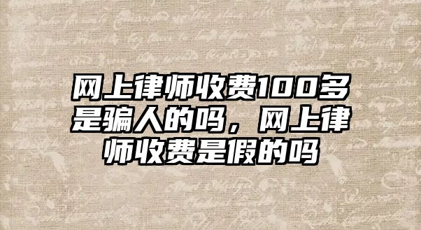 網上律師收費100多是騙人的嗎，網上律師收費是假的嗎