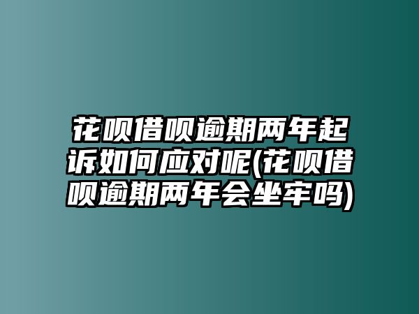 花唄借唄逾期兩年起訴如何應對呢(花唄借唄逾期兩年會坐牢嗎)