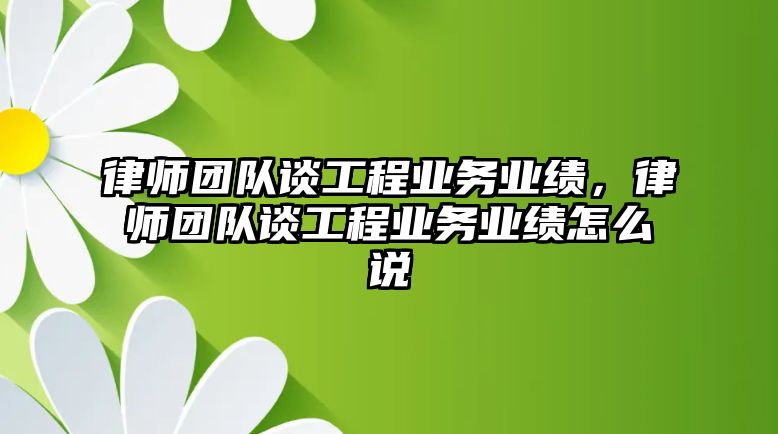 律師團隊談工程業務業績，律師團隊談工程業務業績怎么說