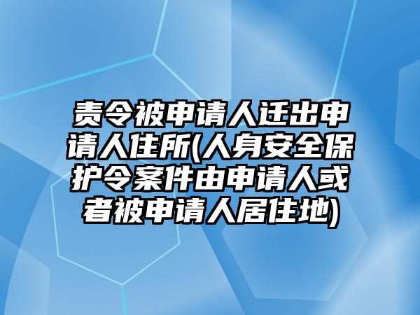 責(zé)令被申請(qǐng)人遷出申請(qǐng)人住所(人身安全保護(hù)令案件由申請(qǐng)人或者被申請(qǐng)人居住地)