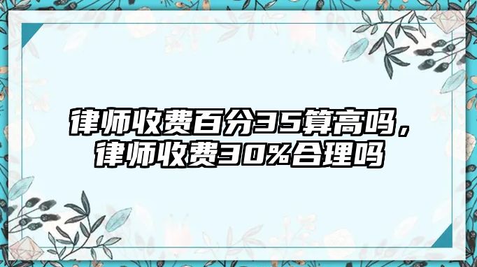 律師收費(fèi)百分35算高嗎，律師收費(fèi)30%合理嗎