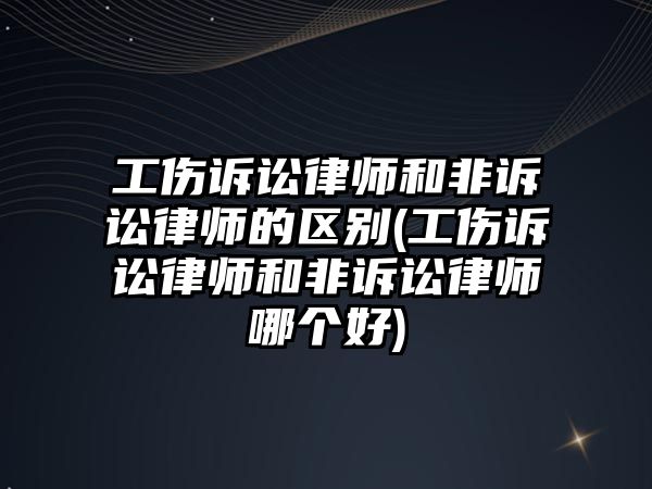 工傷訴訟律師和非訴訟律師的區別(工傷訴訟律師和非訴訟律師哪個好)