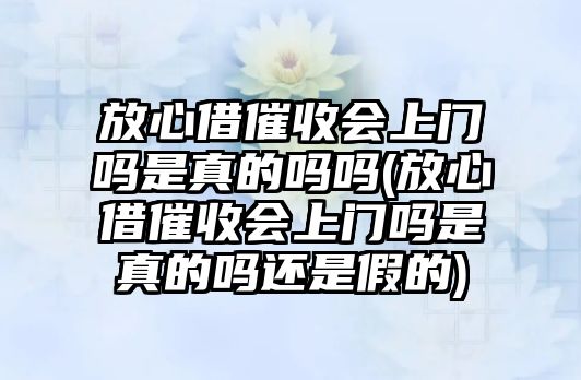 放心借催收會上門嗎是真的嗎嗎(放心借催收會上門嗎是真的嗎還是假的)