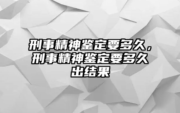 刑事精神鑒定要多久，刑事精神鑒定要多久出結果